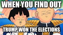 Dragon Ball Z faces | WHEN YOU FIND OUT; TRUMP WON THE ELECTIONS | image tagged in dragon ball z faces | made w/ Imgflip meme maker