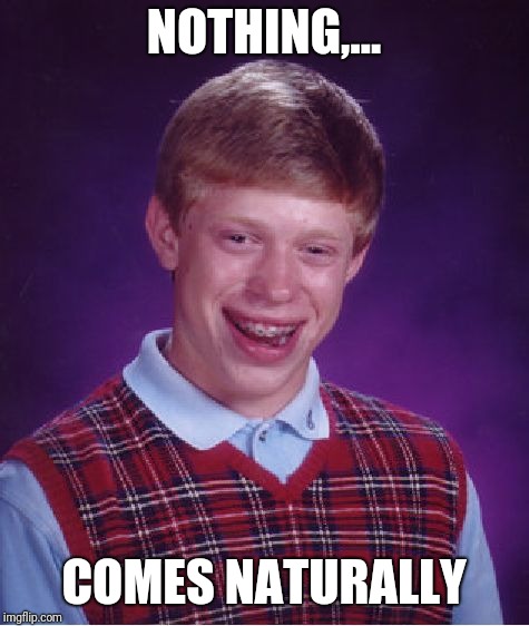 Bad Luck Brian Meme | NOTHING,... COMES NATURALLY | image tagged in memes,bad luck brian | made w/ Imgflip meme maker