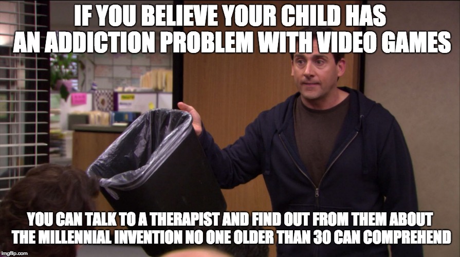 put it in the bin | IF YOU BELIEVE YOUR CHILD HAS AN ADDICTION PROBLEM WITH VIDEO GAMES; YOU CAN TALK TO A THERAPIST AND FIND OUT FROM THEM ABOUT THE MILLENNIAL INVENTION NO ONE OLDER THAN 30 CAN COMPREHEND | image tagged in put it in the bin | made w/ Imgflip meme maker