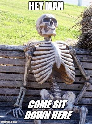 Waiting Skeleton | HEY MAN; COME SIT DOWN HERE | image tagged in memes,waiting skeleton | made w/ Imgflip meme maker