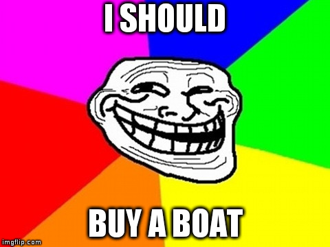 Troll Face Colored | I SHOULD; BUY A BOAT | image tagged in memes,troll face colored | made w/ Imgflip meme maker