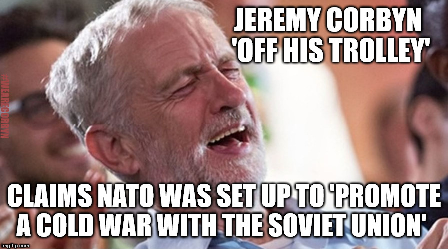 Corbyn - Off his trolley | JEREMY CORBYN 'OFF HIS TROLLEY'; #WEARECORBYN; CLAIMS NATO WAS SET UP TO 'PROMOTE A COLD WAR WITH THE SOVIET UNION' | image tagged in corbyn eww,communist socialist,momentum students,wearecorbyn weaintcorbyn,anti-semite and a racist,gtto jc4pm | made w/ Imgflip meme maker