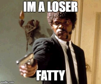 Say That Again I Dare You Meme | IM A LOSER; FATTY | image tagged in memes,say that again i dare you | made w/ Imgflip meme maker