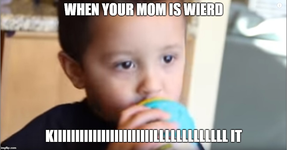 mom | WHEN YOUR MOM IS WIERD; KIIIIIIIIIIIIIIIIIIIIIIILLLLLLLLLLLLL IT | image tagged in funny | made w/ Imgflip meme maker