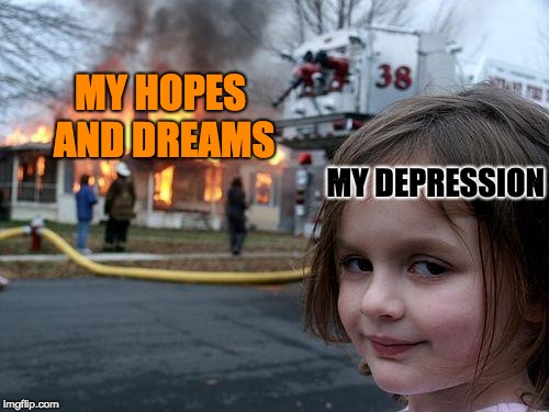 Disaster Girl Meme | MY HOPES AND DREAMS; MY DEPRESSION | image tagged in memes,disaster girl | made w/ Imgflip meme maker