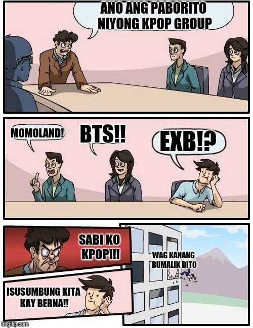 Boardroom Meeting Suggestion Meme | ANO ANG PABORITO NIYONG KPOP GROUP; MOMOLAND! BTS!! EXB!? SABI KO KPOP!!! WAG KANANG BUMALIK DITO; ISUSUMBUNG KITA KAY BERNA!! | image tagged in memes,boardroom meeting suggestion | made w/ Imgflip meme maker