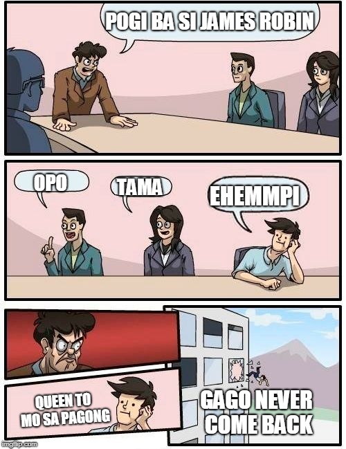 Boardroom Meeting Suggestion | POGI BA SI JAMES ROBIN; OPO; TAMA; EHEMMPI; QUEEN TO MO SA PAGONG; GAGO NEVER COME BACK | image tagged in memes,boardroom meeting suggestion | made w/ Imgflip meme maker