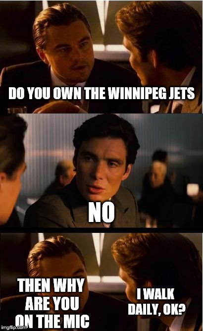 Winnipeg jets owner | DO YOU OWN THE WINNIPEG JETS; NO; I WALK DAILY, OK? THEN WHY ARE YOU ON THE MIC | image tagged in memes,inception | made w/ Imgflip meme maker
