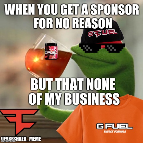 Gfuel Master AKA. FaZe_Kermit | WHEN YOU GET A SPONSOR FOR NO REASON; BUT THAT NONE OF MY BUSINESS; UFAKESHAEK_MEME | image tagged in kermit the frog,faze,gfuel,but thats none of my business,original meme,memes | made w/ Imgflip meme maker