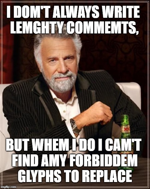 The Most Interesting Man In The World | I DOM'T ALWAYS WRITE LEMGHTY COMMEMTS, BUT WHEM I DO I CAM'T FIND AMY FORBIDDEM GLYPHS TO REPLACE | image tagged in memes,the most interesting man in the world | made w/ Imgflip meme maker