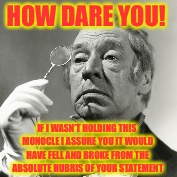 HOW DARE YOU! IF I WASN’T HOLDING THIS MONOCLE I ASSURE YOU IT WOULD HAVE FELL AND BROKE FROM THE ABSOLUTE HUBRIS OF YOUR STATEMENT | made w/ Imgflip meme maker