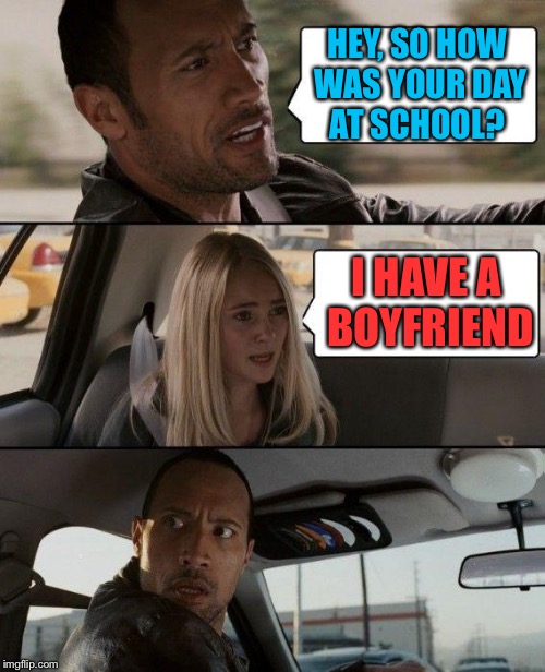 The Rock Driving Meme | HEY, SO HOW WAS YOUR DAY AT SCHOOL? I HAVE A BOYFRIEND | image tagged in memes,the rock driving | made w/ Imgflip meme maker