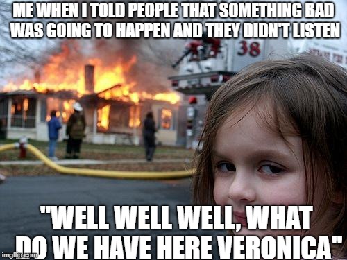 Disaster Girl Meme | ME WHEN I TOLD PEOPLE THAT SOMETHING BAD WAS GOING TO HAPPEN AND THEY DIDN'T LISTEN; "WELL WELL WELL, WHAT DO WE HAVE HERE VERONICA" | image tagged in memes,disaster girl | made w/ Imgflip meme maker