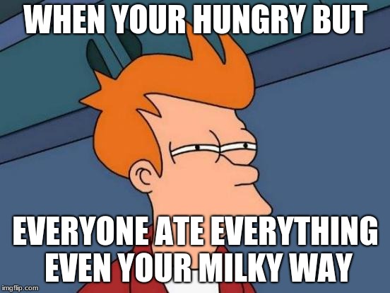 Futurama Fry | WHEN YOUR HUNGRY BUT; EVERYONE ATE EVERYTHING EVEN YOUR MILKY WAY | image tagged in memes,futurama fry | made w/ Imgflip meme maker
