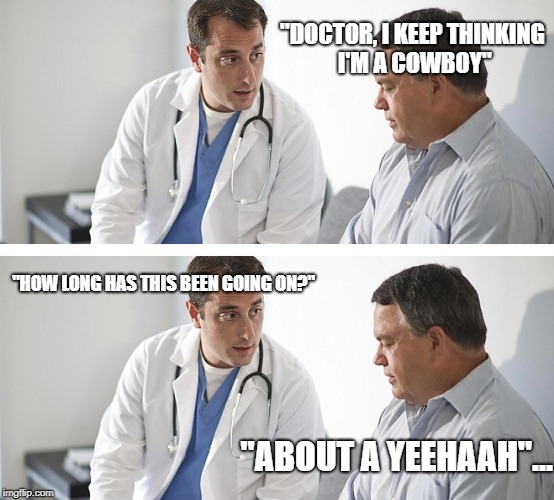 Doctor and Patient | "DOCTOR, I KEEP THINKING I'M A COWBOY"; "HOW LONG HAS THIS BEEN GOING ON?"; "ABOUT A YEEHAAH"... | image tagged in doctor and patient | made w/ Imgflip meme maker