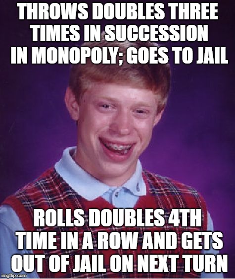 Bad Luck Brian | THROWS DOUBLES THREE TIMES IN SUCCESSION IN MONOPOLY; GOES TO JAIL; ROLLS DOUBLES 4TH TIME IN A ROW AND GETS OUT OF JAIL ON NEXT TURN | image tagged in memes,bad luck brian | made w/ Imgflip meme maker