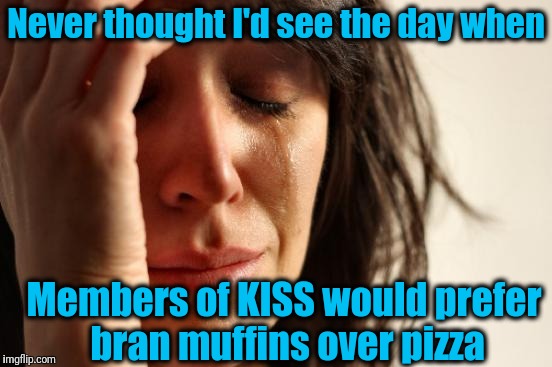 Paul Stanley is 66 years old! | Never thought I'd see the day when; Members of KISS would prefer bran muffins over pizza | image tagged in memes,first world problems | made w/ Imgflip meme maker