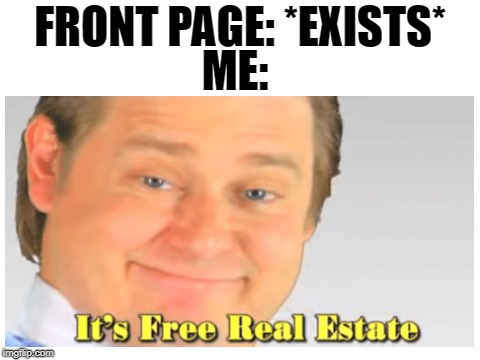 it's free real estate | ME:; FRONT PAGE: *EXISTS* | image tagged in it's free real estate,memes,funny,dank memes,imgflip,front page | made w/ Imgflip meme maker