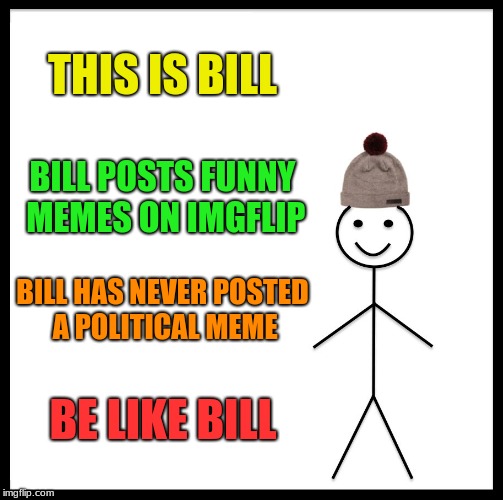 Be Like Bill | THIS IS BILL; BILL POSTS FUNNY MEMES ON IMGFLIP; BILL HAS NEVER POSTED A POLITICAL MEME; BE LIKE BILL | image tagged in memes,be like bill | made w/ Imgflip meme maker