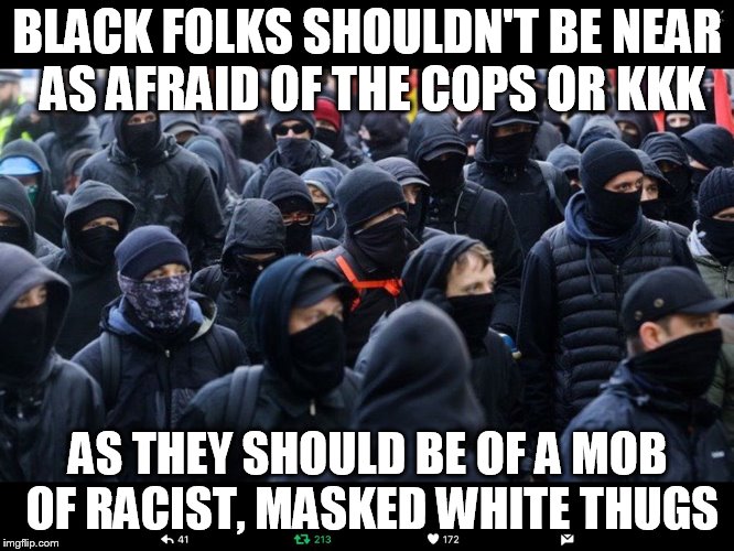 Antifa | BLACK FOLKS SHOULDN'T BE NEAR AS AFRAID OF THE COPS OR KKK; AS THEY SHOULD BE OF A MOB OF RACIST, MASKED WHITE THUGS | image tagged in antifa | made w/ Imgflip meme maker