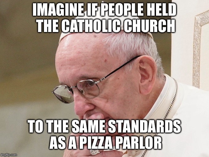 IMAGINE IF PEOPLE HELD THE CATHOLIC CHURCH; TO THE SAME STANDARDS AS A PIZZA PARLOR | made w/ Imgflip meme maker