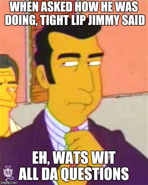 WHEN ASKED HOW HE WAS DOING, TIGHT LIP JIMMY SAID; EH, WATS WIT ALL DA QUESTIONS | image tagged in simpsons | made w/ Imgflip meme maker