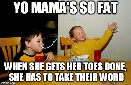 Yo Mamas So Fat | YO MAMA'S SO FAT; WHEN SHE GETS HER TOES DONE, SHE HAS TO TAKE THEIR WORD | image tagged in memes,yo mamas so fat | made w/ Imgflip meme maker