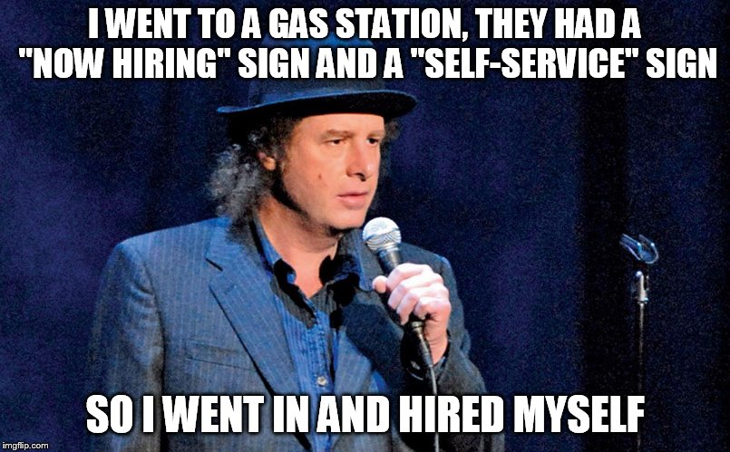 Steven Wright | I WENT TO A GAS STATION, THEY HAD A "NOW HIRING" SIGN AND A "SELF-SERVICE" SIGN; SO I WENT IN AND HIRED MYSELF | image tagged in steven wright | made w/ Imgflip meme maker