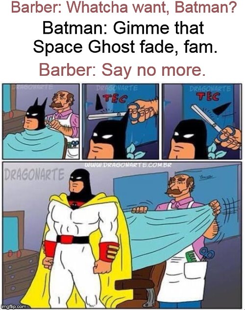 Meanwhile, at the barbershop.... | Barber: Whatcha want, Batman? Batman: Gimme that Space Ghost fade, fam. Barber: Say no more. | image tagged in barber,hair,hairstyle,haircut,say no more | made w/ Imgflip meme maker