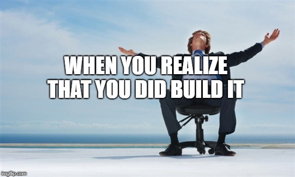 relief | WHEN YOU REALIZE THAT YOU DID BUILD IT | image tagged in relief | made w/ Imgflip meme maker