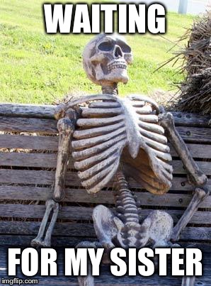Waiting Skeleton Meme | WAITING; FOR MY SISTER | image tagged in memes,waiting skeleton | made w/ Imgflip meme maker