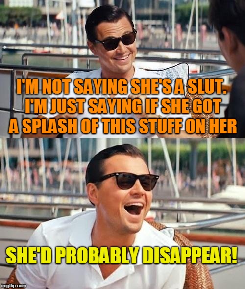 Leonardo Dicaprio Wolf Of Wall Street Meme | I'M NOT SAYING SHE'S A S**T. I'M JUST SAYING IF SHE GOT A SPLASH OF THIS STUFF ON HER SHE'D PROBABLY DISAPPEAR! | image tagged in memes,leonardo dicaprio wolf of wall street | made w/ Imgflip meme maker