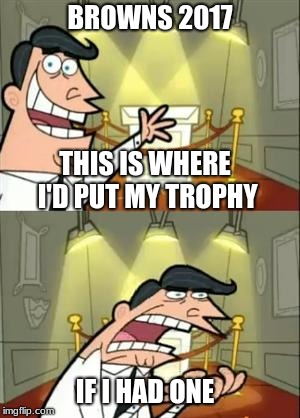 This Is Where I'd Put My Trophy If I Had One | BROWNS 2017; THIS IS WHERE I'D PUT MY TROPHY; IF I HAD ONE | image tagged in memes,this is where i'd put my trophy if i had one | made w/ Imgflip meme maker
