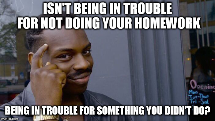 Roll Safe Think About It | ISN'T BEING IN TROUBLE FOR NOT DOING YOUR HOMEWORK; BEING IN TROUBLE FOR SOMETHING YOU DIDN'T DO? | image tagged in memes,roll safe think about it | made w/ Imgflip meme maker