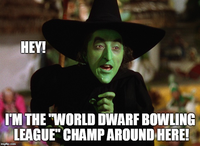 Dwarf Bowling | HEY! I'M THE "WORLD DWARF BOWLING LEAGUE" CHAMP AROUND HERE! | image tagged in wizard of oz,wicked witch,funny,halloween,bowling | made w/ Imgflip meme maker
