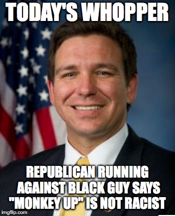 Ron DeSantis "Monkey up" | TODAY'S WHOPPER; REPUBLICAN RUNNING AGAINST BLACK GUY SAYS "MONKEY UP" IS NOT RACIST | image tagged in racism,racist,republicans | made w/ Imgflip meme maker