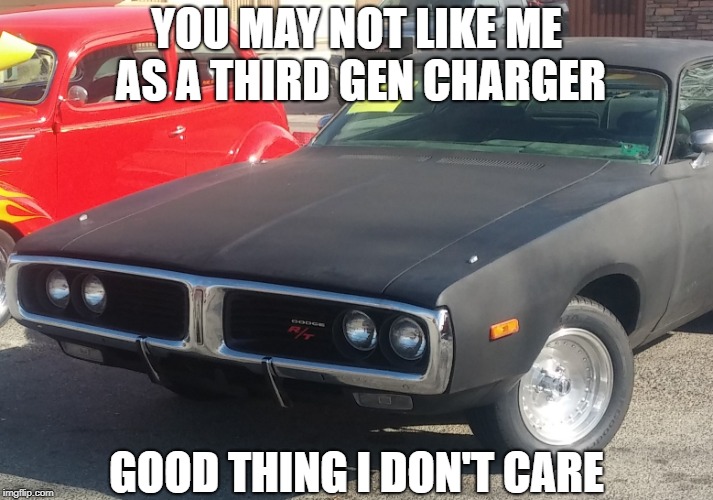 Mopar Memes | YOU MAY NOT LIKE ME AS A THIRD GEN CHARGER; GOOD THING I DON'T CARE | image tagged in cars,muscle car,dodge | made w/ Imgflip meme maker
