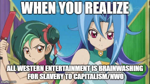 brainwashtainment | WHEN YOU REALIZE; ALL WESTERN ENTERTAINMENT IS BRAINWASHING FOR SLAVERY TO CAPITALISM/NWO | image tagged in meme yugioh loli zexal capitalism west east | made w/ Imgflip meme maker