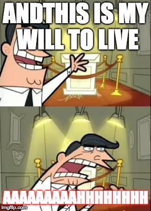 This Is Where I'd Put My Trophy If I Had One | ANDTHIS IS MY WILL TO LIVE; AAAAAAAAAHHHHHHHH | image tagged in memes,this is where i'd put my trophy if i had one | made w/ Imgflip meme maker