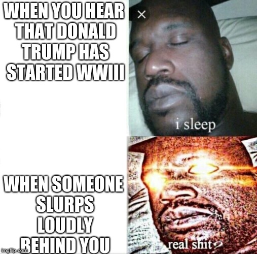 Sleeping Shaq | WHEN YOU HEAR THAT DONALD TRUMP HAS STARTED WWIII; WHEN SOMEONE SLURPS LOUDLY BEHIND YOU | image tagged in memes,sleeping shaq | made w/ Imgflip meme maker