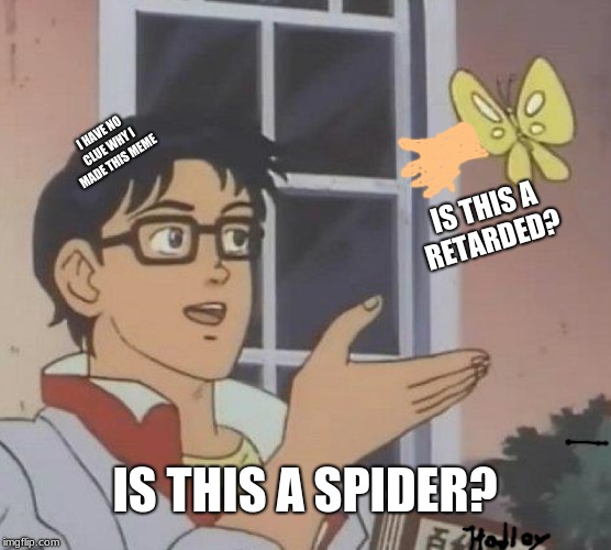 Is This A Pigeon Meme | I HAVE NO CLUE WHY I MADE THIS MEME; IS THIS A RETARDED? IS THIS A SPIDER? | image tagged in memes,is this a pigeon | made w/ Imgflip meme maker