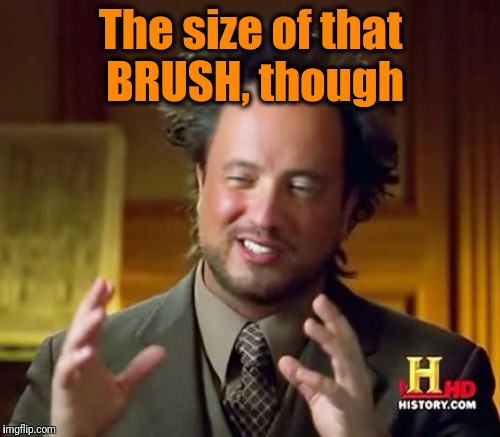 Ancient Aliens Meme | The size of that BRUSH, though | image tagged in memes,ancient aliens | made w/ Imgflip meme maker