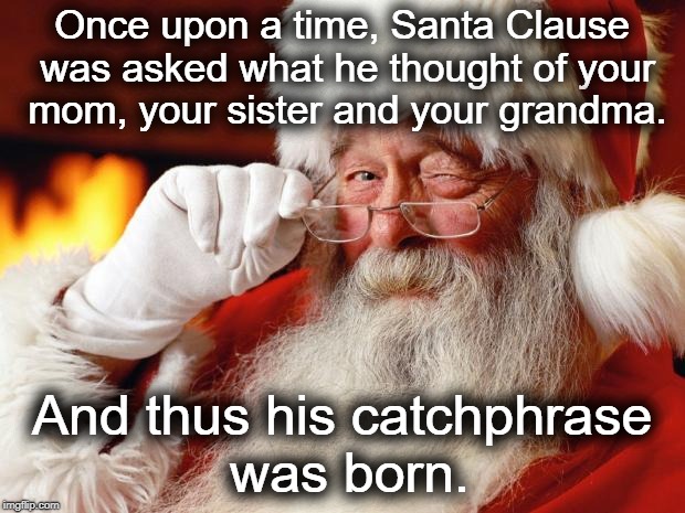 Once upon a time, Santa Clause... | Once upon a time, Santa Clause was asked what he thought of your mom, your sister and your grandma. And thus his catchphrase was born. | image tagged in santa,christmas,your mom,ho ho ho,memes,funny | made w/ Imgflip meme maker
