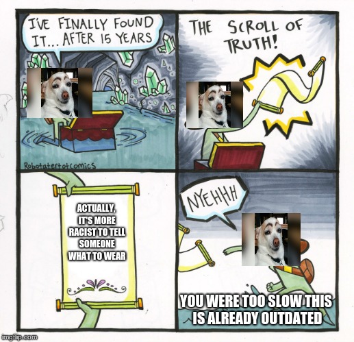 The Scroll Of Truth Meme | ACTUALLY, IT'S MORE RACIST TO TELL SOMEONE WHAT TO WEAR; YOU WERE TOO SLOW THIS IS ALREADY OUTDATED | image tagged in memes,the scroll of truth | made w/ Imgflip meme maker