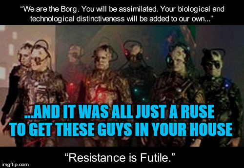 borg group | ...AND IT WAS ALL JUST A RUSE TO GET THESE GUYS IN YOUR HOUSE | image tagged in borg group | made w/ Imgflip meme maker