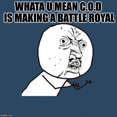 Y U No Meme | WHATA U MEAN C.O.D IS MAKING A BATTLE ROYAL | image tagged in memes,y u no | made w/ Imgflip meme maker