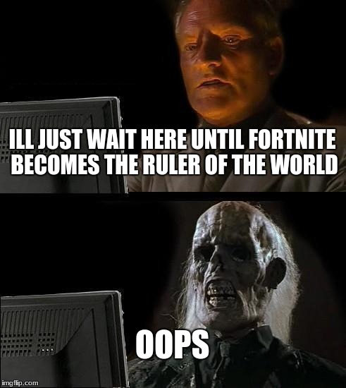 I'll Just Wait Here | ILL JUST WAIT HERE UNTIL FORTNITE BECOMES THE RULER OF THE WORLD; OOPS | image tagged in memes,ill just wait here | made w/ Imgflip meme maker