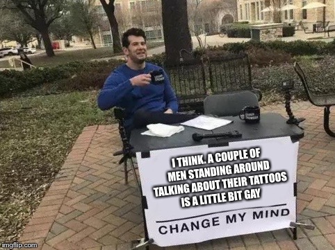 Change My Mind | I THINK. A COUPLE OF MEN STANDING AROUND TALKING ABOUT THEIR TATTOOS IS A LITTLE BIT GAY | image tagged in change my mind | made w/ Imgflip meme maker