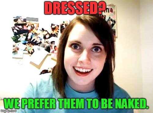 Overly Attached Girlfriend Meme | DRESSED? WE PREFER THEM TO BE NAKED. | image tagged in memes,overly attached girlfriend | made w/ Imgflip meme maker