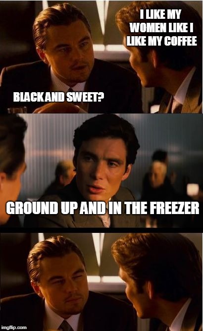 Inception Meme | I LIKE MY WOMEN LIKE I LIKE MY COFFEE; BLACK AND SWEET? GROUND UP AND IN THE FREEZER | image tagged in memes,inception | made w/ Imgflip meme maker
